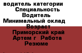 водитель категории B,C › Специальность ­ Водитель  › Минимальный оклад ­ 25 000 › Возраст ­ 23 - Приморский край, Артем г. Работа » Резюме   